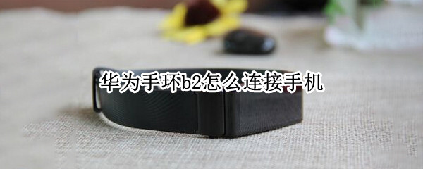 华为手环b2怎么连接手机（华为手环B2怎么连接手机）