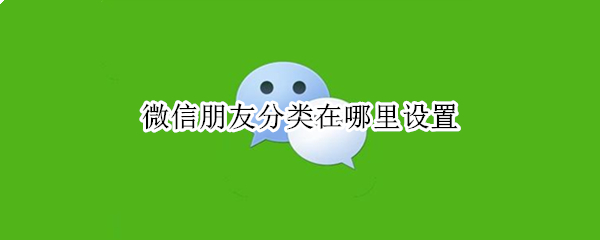 微信朋友分类在哪里设置 微信怎样可以把朋友分类