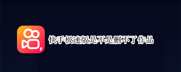 快手极速版是不是删不了作品 快手极速版是不是删不了作品呀