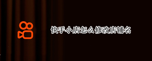 快手小店怎么修改店铺名 快手小店怎么修改店铺名称