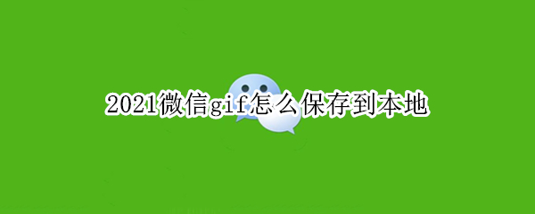 2021微信gif怎么保存到本地 2021微信gif怎么保存到本地相册
