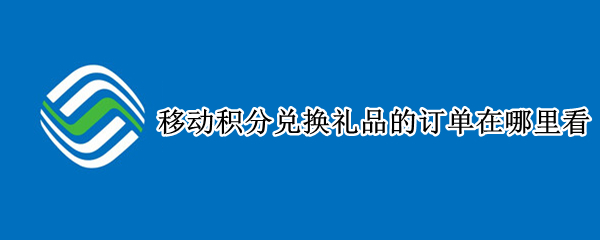 移动积分兑换礼品的订单在哪里看 移动积分兑换礼品的订单在哪里看的