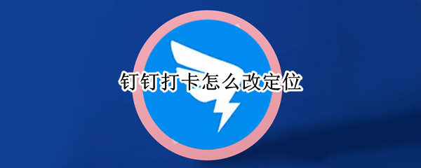 钉钉打卡怎么改定位（钉钉打卡怎么改定位和时间）