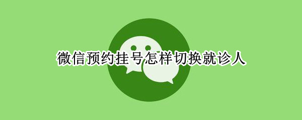 微信预约挂号怎样切换就诊人 微信预约挂号怎样切换就诊人信息