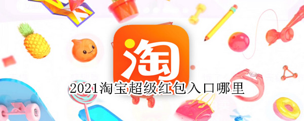 2021淘宝超级红包入口哪里（2021淘宝红包攻略）