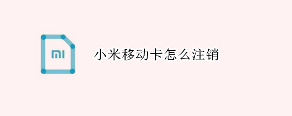 小米移动卡怎么注销（小米移动卡怎么注销不了）