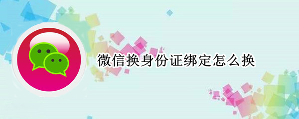 微信换身份证绑定怎么换 微信换身份证绑定怎么换不了