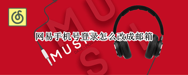 网易手机号登录怎么改成邮箱 网易手机号登录怎么改成邮箱登录