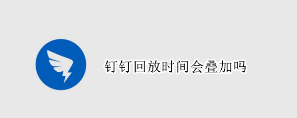钉钉回放时间会叠加吗（钉钉回放时间会叠加吗安全吗）