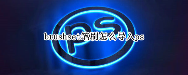 brushset笔刷怎么导入ps brushset笔刷怎么导入ps2018