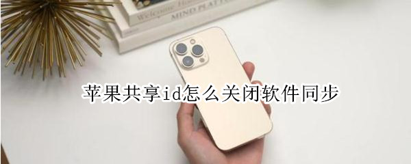 苹果共享id怎么关闭软件同步（苹果共享id关闭软件同步对方会知道吗）