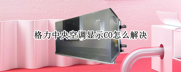 格力中央空调显示CO怎么解决 格力家用中央空调显示co