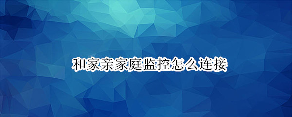 和家亲家庭监控怎么连接 和家亲家庭监控怎么连接电视
