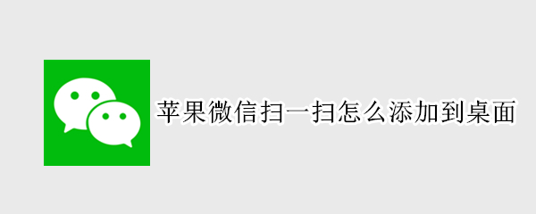 苹果微信扫一扫怎么添加到桌面 苹果微信怎么把扫一扫添加到桌面