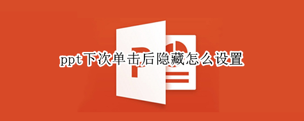 ppt下次单击后隐藏怎么设置 ppt中动画播放后下次单击隐藏怎么设置