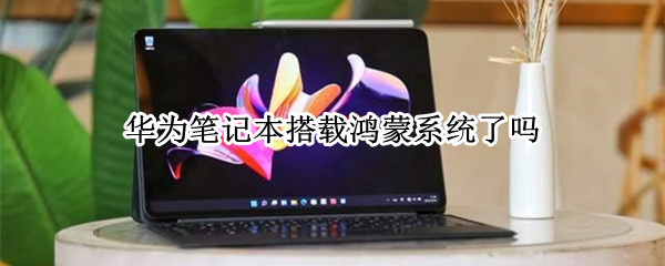华为笔记本搭载鸿蒙系统了吗（华为笔记本搭载鸿蒙系统了吗怎么样）