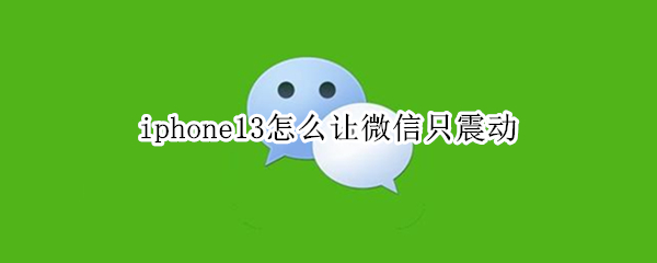iphone13怎么让微信只震动（iphone11微信只震动）