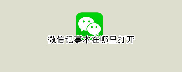 微信记事本在哪里打开 微信记事本在哪里打开文件
