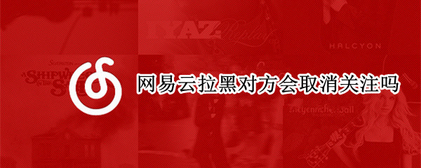 网易云拉黑对方会取消关注吗（网易云拉黑对方会取消关注吗）