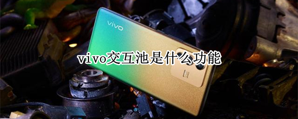 vivo交互池是什么功能 vivo手机交互池是干什么用的