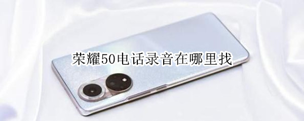 荣耀50电话录音在哪里找（荣耀电话录音在哪里找得到）