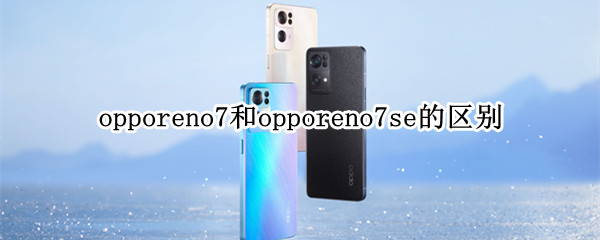 opporeno7和opporeno7se的区别 opporeno6和r17哪个好