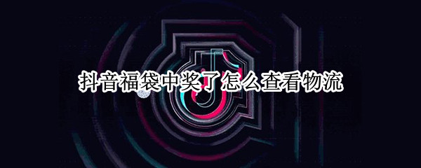 抖音福袋中奖了怎么查看物流（抖音福袋中奖怎样看物流）