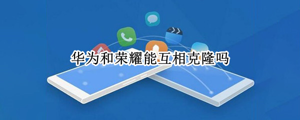华为和荣耀能互相克隆吗（华为与荣耀可以相互克隆吗）