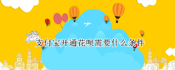 支付宝开通花呗需要什么条件（支付宝开通花呗需要什么条件才能开通）