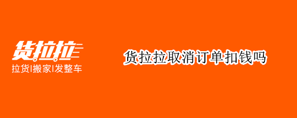 货拉拉取消订单扣钱吗（叫货拉拉取消订单钱怎么退）