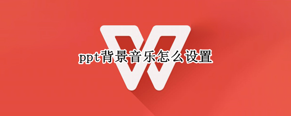 ppt背景音乐怎么设置（ppt背景音乐怎么设置从头到尾播放）