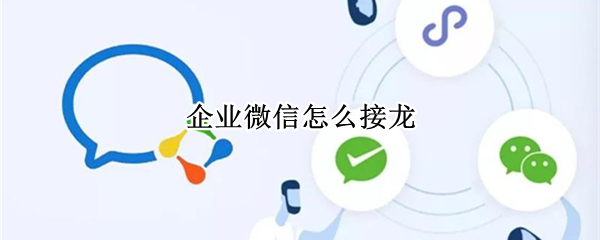 企业微信怎么接龙 企业微信怎么接龙回复
