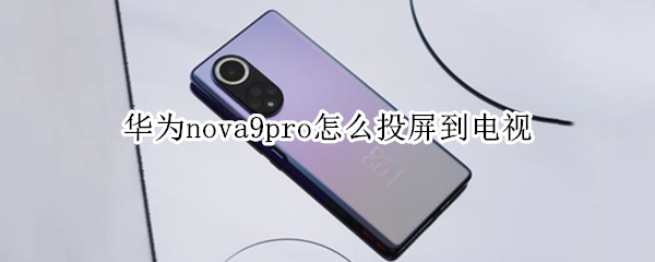 华为nova9pro怎么投屏到电视 华为nova8pro怎么投屏到电视