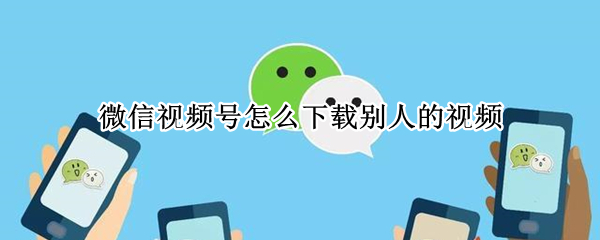 微信视频号怎么下载别人的视频（微信视频号怎么下载别人的视频到自己手机上）