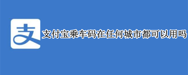 支付宝乘车码在任何城市都可以用吗 支付宝乘车码每个城市都可以用吗