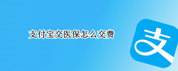 支付宝交医保怎么交费 支付宝交医保怎么交费2022