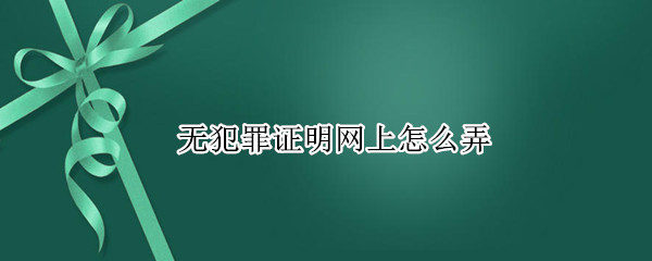 无犯罪证明网上怎么弄 山东无犯罪证明网上怎么弄