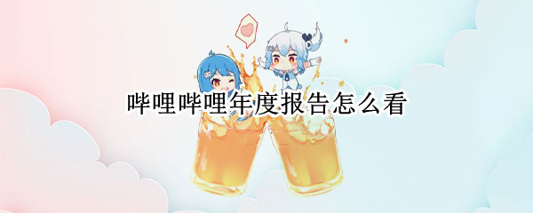 哔哩哔哩年度报告怎么看（哔哩哔哩年度报告怎么看结果）