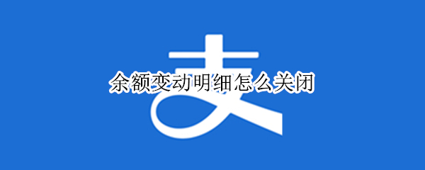 余额变动明细怎么关闭（余额里的余额变动明细怎么删除）