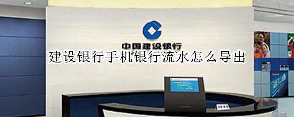 建设银行手机银行流水怎么导出 建设银行手机银行流水怎么导出到卡里