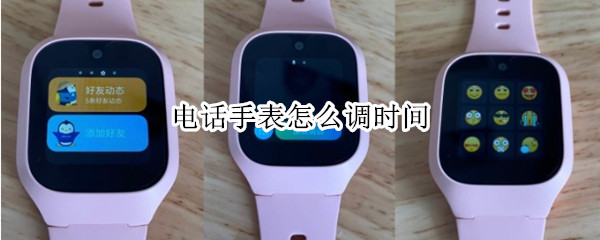 电话手表怎么调时间 智能电话手表怎么调时间