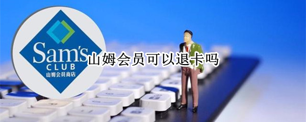 山姆会员可以退卡吗 山姆会员可以退卡吗怎么退