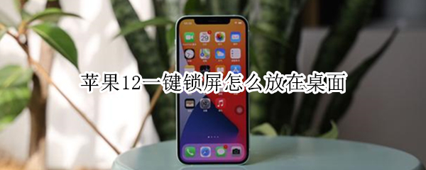 苹果12一键锁屏怎么放在桌面（苹果12一键锁屏怎么放在桌面上）