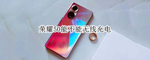 荣耀50能不能无线充电 荣耀50能不能无线充电