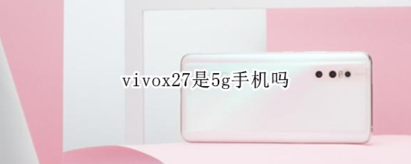 vivox27是5g手机吗（vivoX27是5g手机吗）