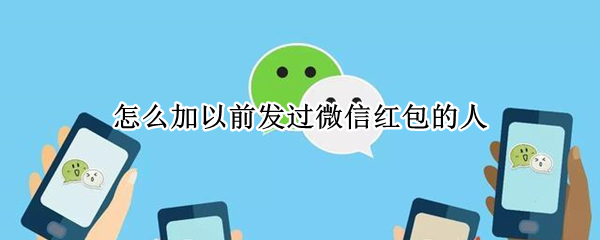 怎么加以前发过微信红包的人（微信给我发过红包,怎么才能加他的微信）