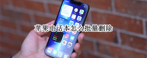 苹果电话本怎么批量删除 苹果电话本怎么批量删除通讯录