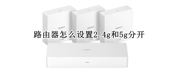 路由器怎么设置2.4g和5g分开 如何分开路由器5G和2.4G