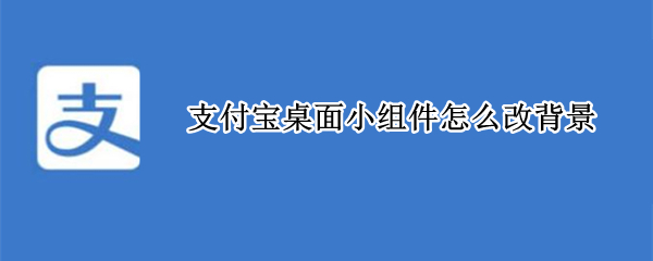 支付宝桌面小组件怎么改背景 支付宝桌面小组件怎么改背景安卓
