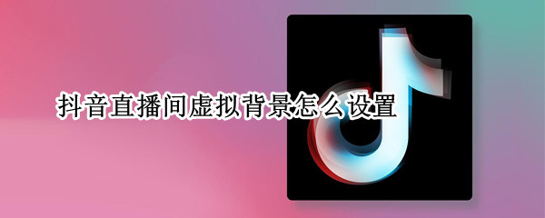 抖音直播间虚拟背景怎么设置 抖音直播间虚拟背景怎么设置可以自己添加吗